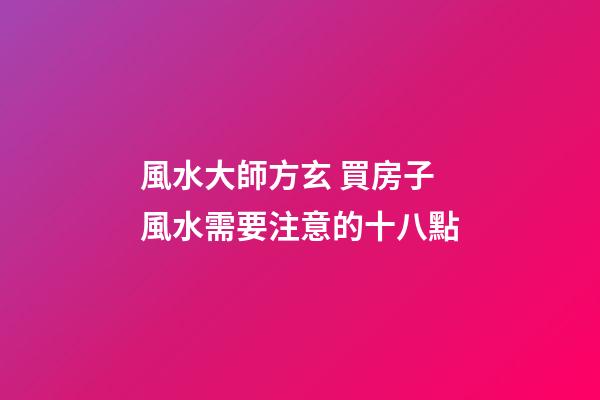 風水大師方玄 買房子風水需要注意的十八點